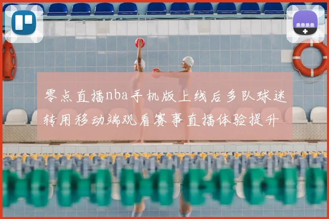 零点直播nba手机版上线后多队球迷转用移动端观看赛事直播体验提升