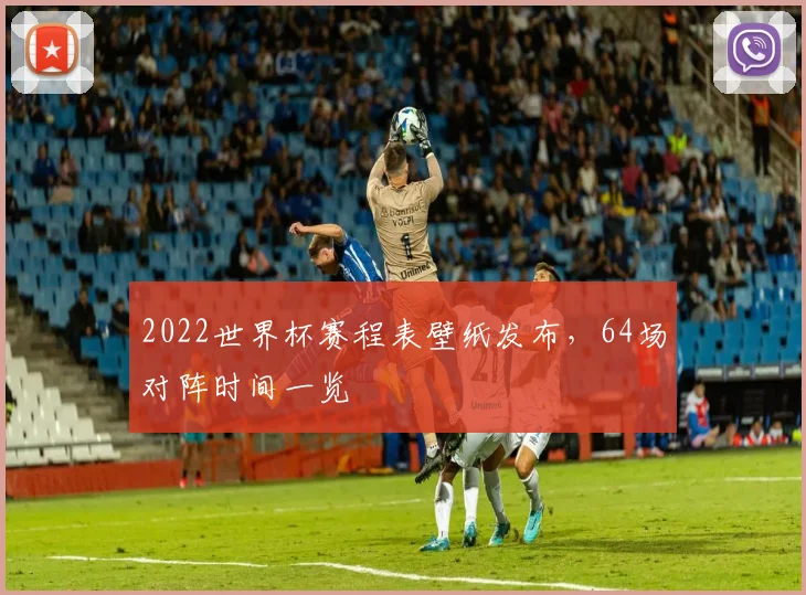 2022世界杯赛程表壁纸发布，64场对阵时间一览