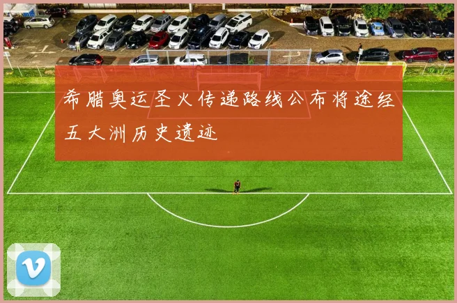 希腊奥运圣火传递路线公布将途经五大洲历史遗迹