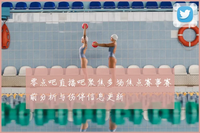 零点吧直播吧聚焦多场焦点赛事赛前分析与伤停信息更新
