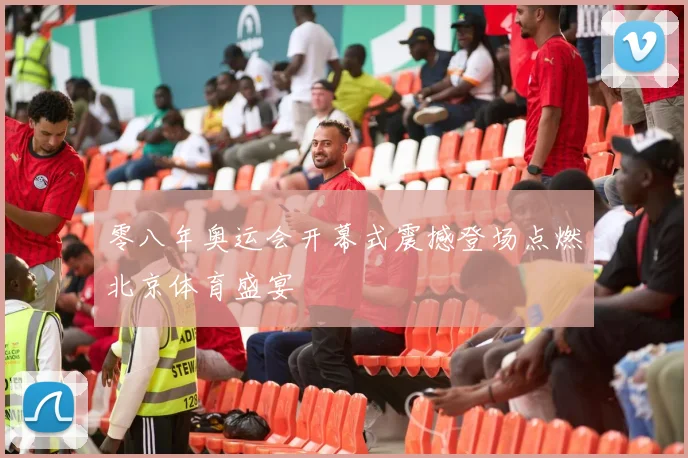 零八年奥运会开幕式震撼登场点燃北京体育盛宴