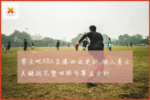 零点吧NBA录像回放更新 湖人勇士关键战完整回顾与赛后分析