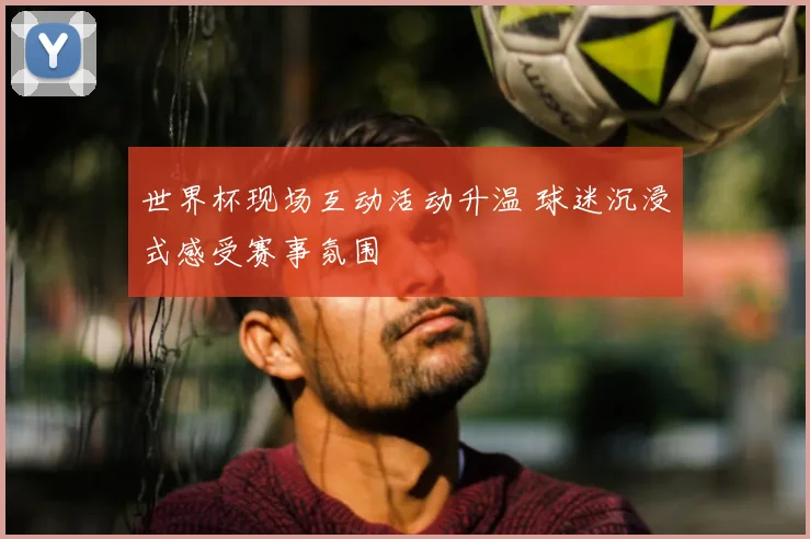 世界杯现场互动活动升温 球迷沉浸式感受赛事氛围
