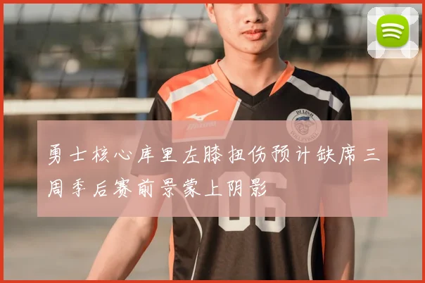 勇士核心库里左膝扭伤预计缺席三周季后赛前景蒙上阴影