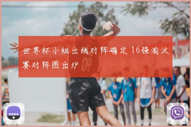 世界杯小组出线对阵确定 16强淘汰赛对阵图出炉