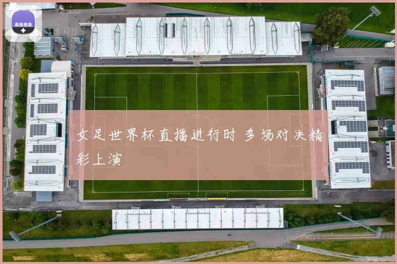 女足世界杯直播进行时 多场对决精彩上演