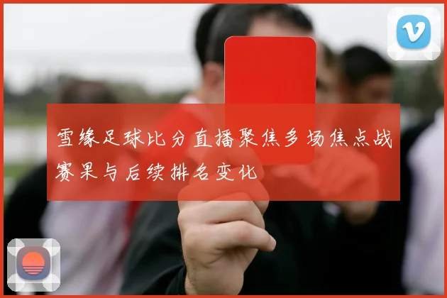 雪缘足球比分直播聚焦多场焦点战赛果与后续排名变化