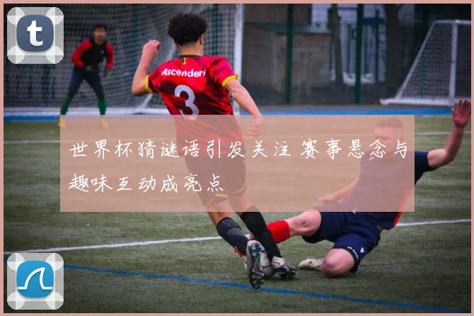 世界杯猜谜语引发关注 赛事悬念与趣味互动成亮点