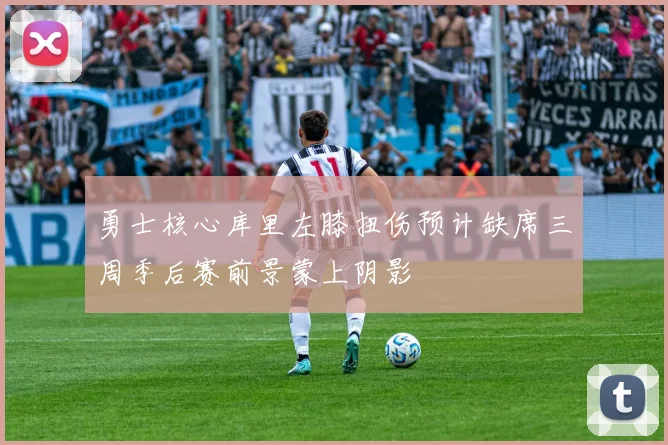 勇士核心库里左膝扭伤预计缺席三周季后赛前景蒙上阴影
