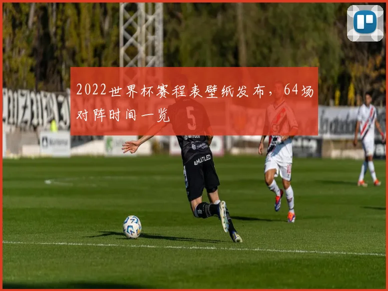 2022世界杯赛程表壁纸发布，64场对阵时间一览