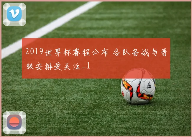 2019世界杯赛程公布 各队备战与晋级安排受关注_1