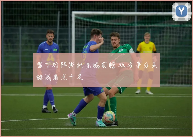 雷丁对阵斯托克城前瞻 双方争分关键战看点十足