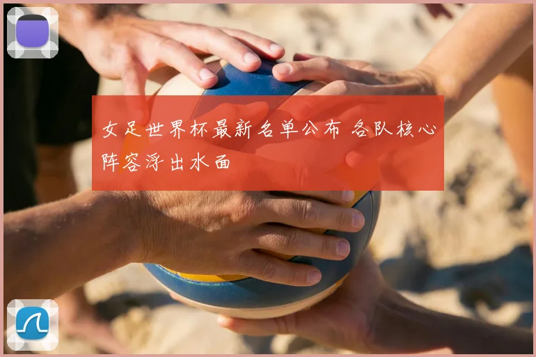女足世界杯最新名单公布 各队核心阵容浮出水面