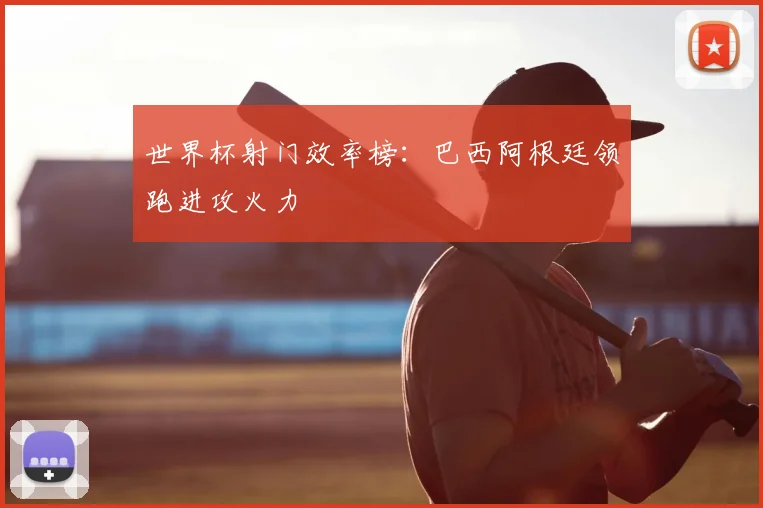 世界杯射门效率榜：巴西阿根廷领跑进攻火力