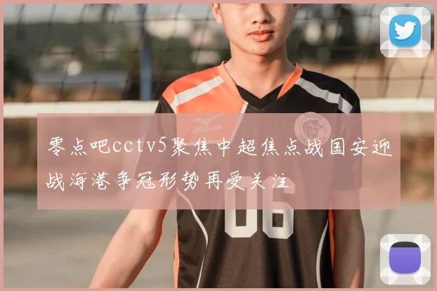 零点吧cctv5聚焦中超焦点战国安迎战海港争冠形势再受关注