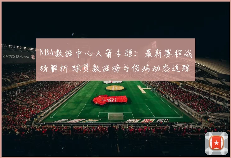 NBA数据中心火箭专题:最新赛程战绩解析 球员数据榜与伤病动态追踪