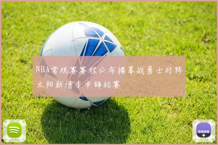 NBA常规赛赛程公布揭幕战勇士对阵太阳新增季中锦标赛