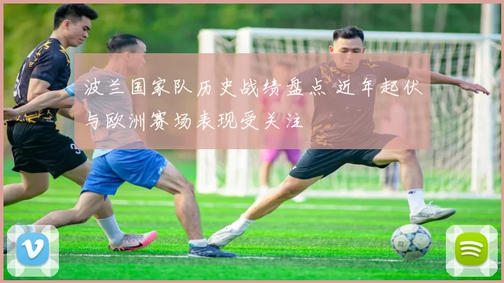 波兰国家队历史战绩盘点 近年起伏与欧洲赛场表现受关注