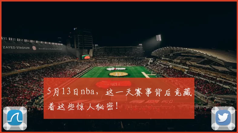 5月13日nba，这一天赛事背后竟藏着这些惊人秘密！