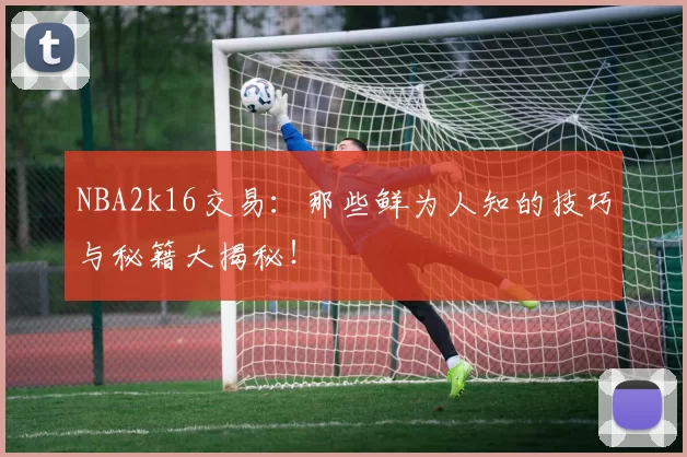 NBA2k16交易：那些鲜为人知的技巧与秘籍大揭秘！