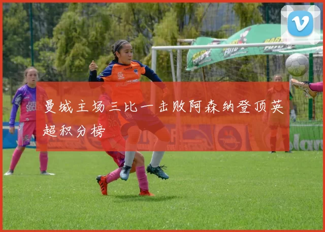 曼城主场三比一击败阿森纳登顶英超积分榜