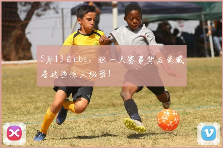 5月13日nba，这一天赛事背后竟藏着这些惊人秘密！