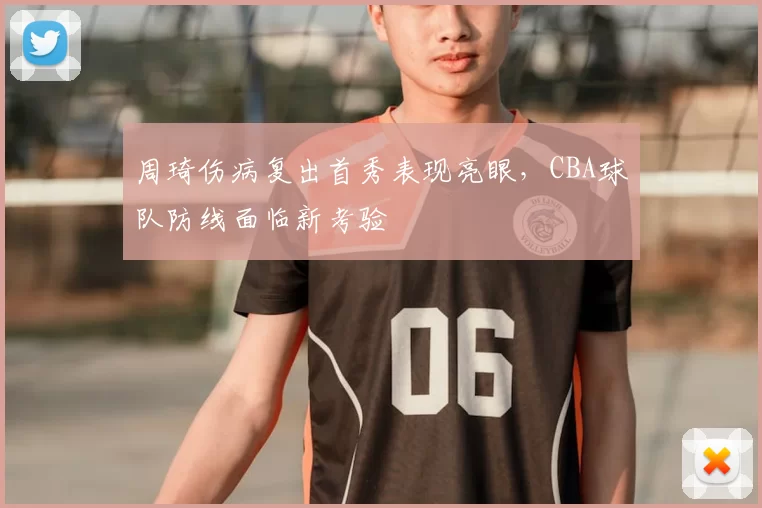 周琦伤病复出首秀表现亮眼,CBA球队防线面临新考验
