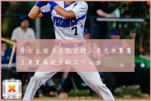 勇士主场力克凯尔特人夺总决赛赛点库里高效贡献三十七分