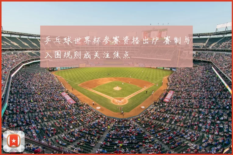 乒乓球世界杯参赛资格出炉 赛制与入围规则成关注焦点