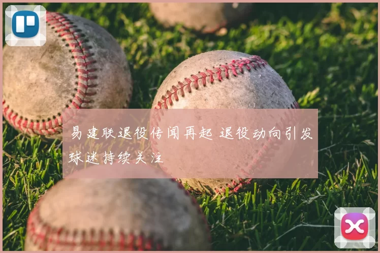 易建联退役传闻再起 退役动向引发球迷持续关注