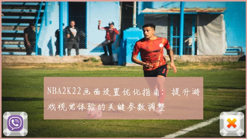 NBA2K22画面设置优化指南：提升游戏视觉体验的关键参数调整