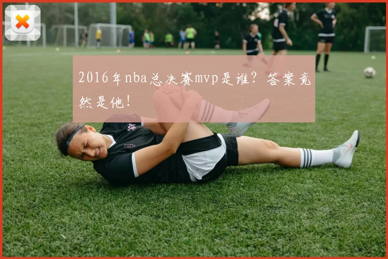 2016年nba总决赛mvp是谁？答案竟然是他！