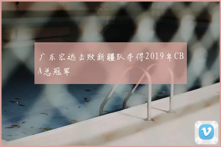广东宏远击败新疆队夺得2019年CBA总冠军