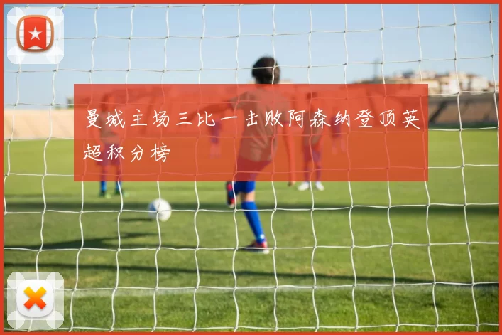 曼城主场三比一击败阿森纳登顶英超积分榜