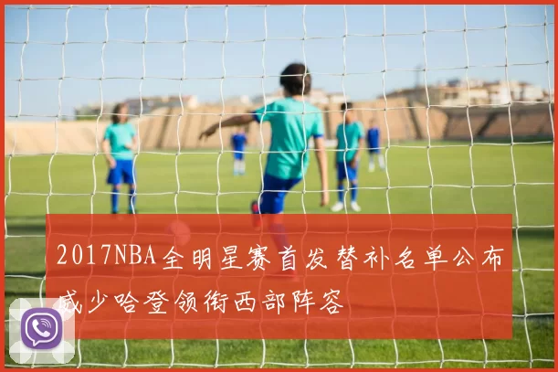 2017NBA全明星赛首发替补名单公布威少哈登领衔西部阵容