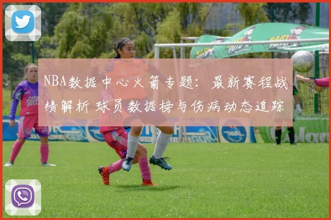 NBA数据中心火箭专题：最新赛程战绩解析 球员数据榜与伤病动态追踪