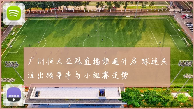 广州恒大亚冠直播频道开启 球迷关注出线争夺与小组赛走势