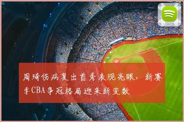 周琦伤病复出首秀表现亮眼，新赛季CBA争冠格局迎来新变数