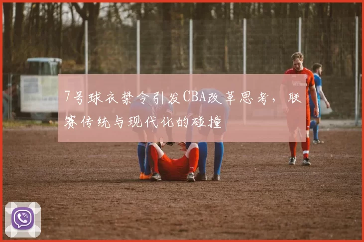 7号球衣禁令引发CBA改革思考,联赛传统与现代化的碰撞