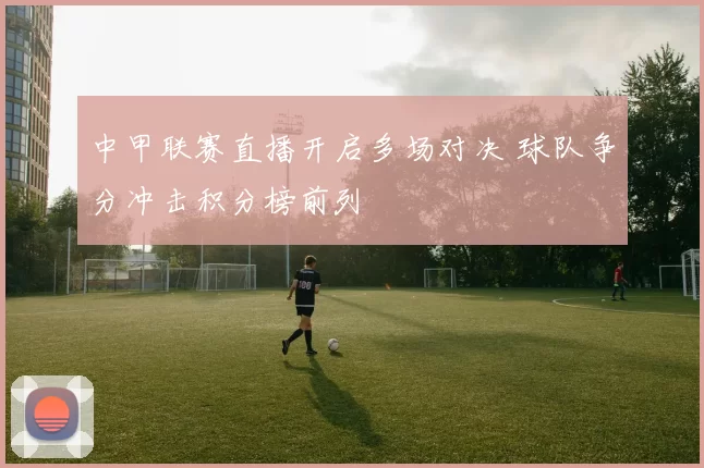 中甲联赛直播开启多场对决 球队争分冲击积分榜前列