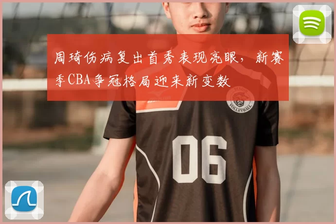 周琦伤病复出首秀表现亮眼，新赛季CBA争冠格局迎来新变数