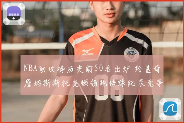 NBA助攻榜历史前50名出炉 约基奇詹姆斯斯托克顿领跑传球纪录竞争