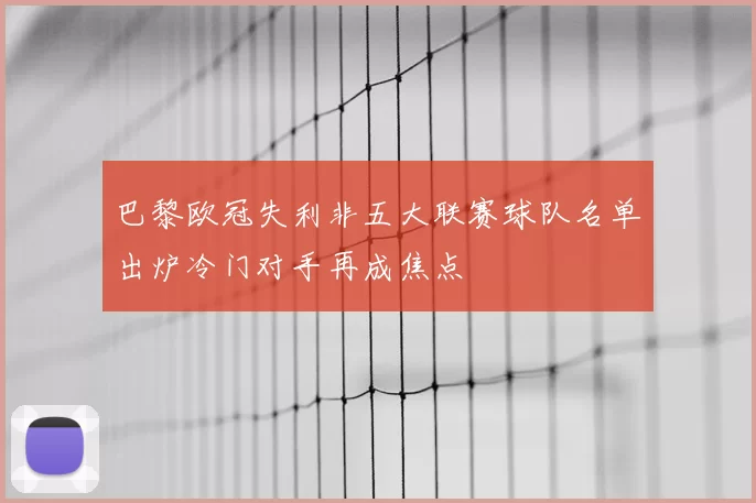 巴黎欧冠失利非五大联赛球队名单出炉冷门对手再成焦点