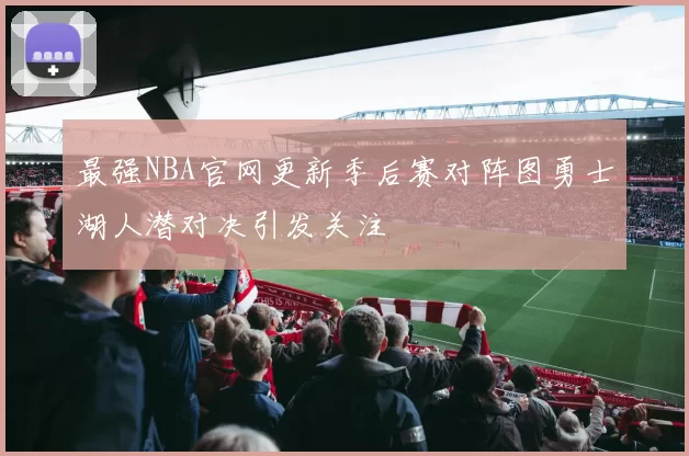 最强NBA官网更新季后赛对阵图勇士湖人潜对决引发关注