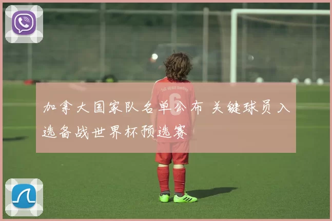加拿大国家队名单公布 关键球员入选备战世界杯预选赛