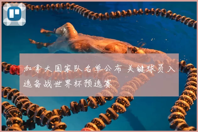 加拿大国家队名单公布 关键球员入选备战世界杯预选赛