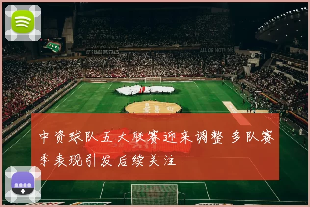 中资球队五大联赛迎来调整 多队赛季表现引发后续关注