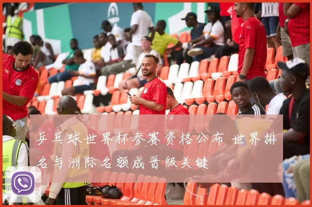 乒乓球世界杯参赛资格公布 世界排名与洲际名额成晋级关键