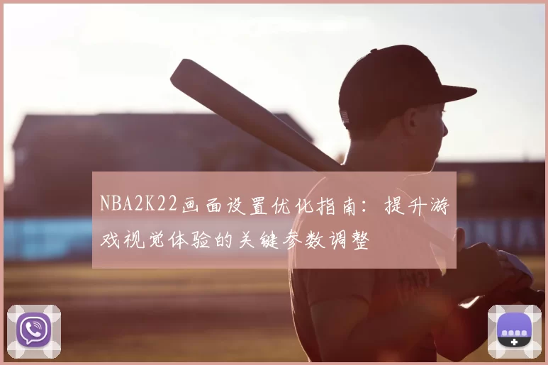 NBA2K22画面设置优化指南:提升游戏视觉体验的关键参数调整