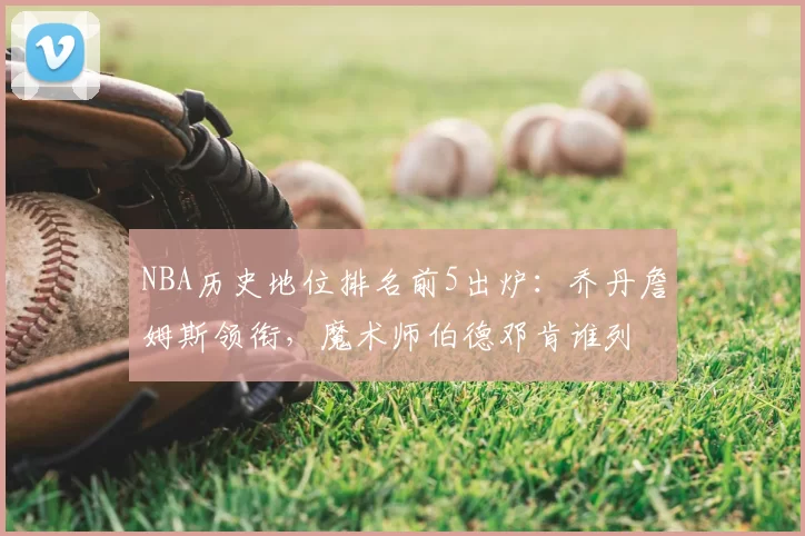 NBA历史地位排名前5出炉：乔丹詹姆斯领衔，魔术师伯德邓肯谁列
